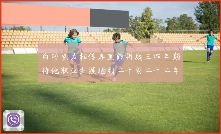 白巧克力相信库里能再战三四年期待他职业生涯达到二十或二十二年