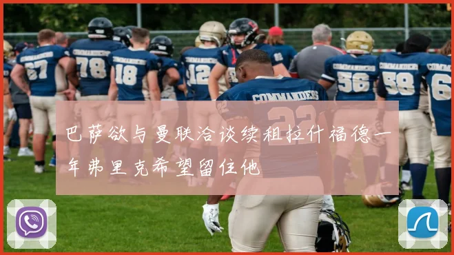巴萨欲与曼联洽谈续租拉什福德一年弗里克希望留住他