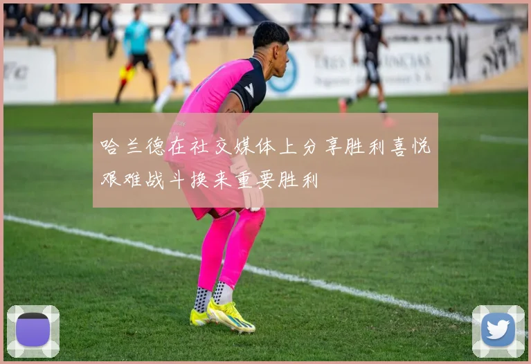 哈兰德在社交媒体上分享胜利喜悦艰难战斗换来重要胜利