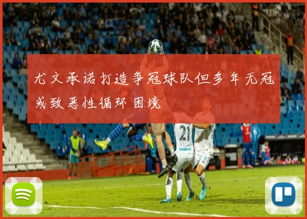 尤文承诺打造争冠球队但多年无冠或致恶性循环困境