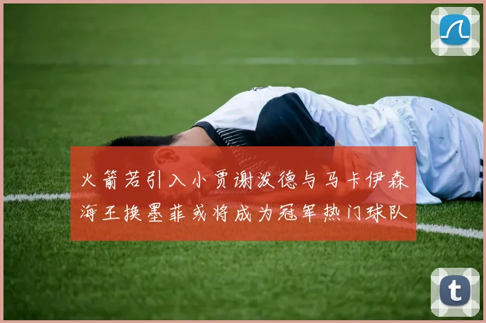 火箭若引入小贾谢泼德与马卡伊森海王换墨菲或将成为冠军热门球队
