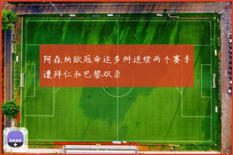 阿森纳欧冠命运多舛连续两个赛季遭拜仁和巴黎双杀