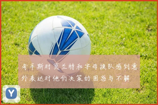 考辛斯对莫兰特和字母换队感到意外表达对他们决策的困惑与不解