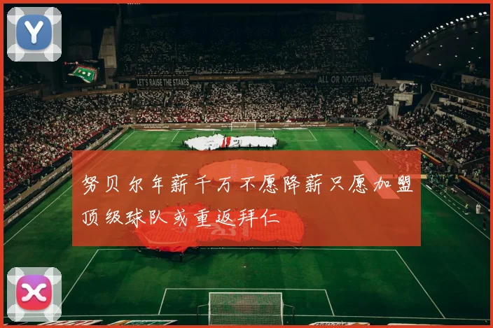 努贝尔年薪千万不愿降薪只愿加盟顶级球队或重返拜仁