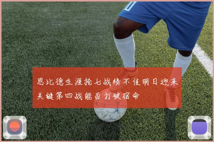 恩比德生涯抢七战绩不佳明日迎来关键第四战能否打破宿命