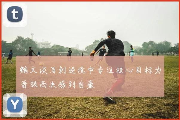 鲍文谈马刺逆境中专注核心目标为晋级西决感到自豪