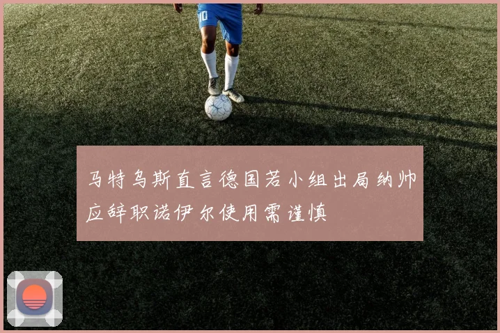 马特乌斯直言德国若小组出局纳帅应辞职诺伊尔使用需谨慎