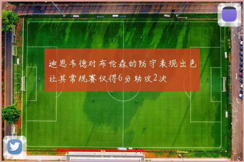 迪恩韦德对布伦森的防守表现出色让其常规赛仅得6分助攻2次